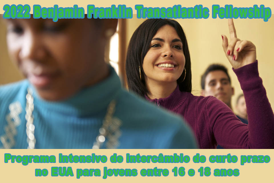 2022 Benjamin Franklin Transatlantic Fellowship  Programa intensivo de intercâmbio de curto prazo, foi criado para promover a relação entre jovens europeus e americanos, inscrições até 18 de fevereiro para jovens dos 16 aos 18 anos